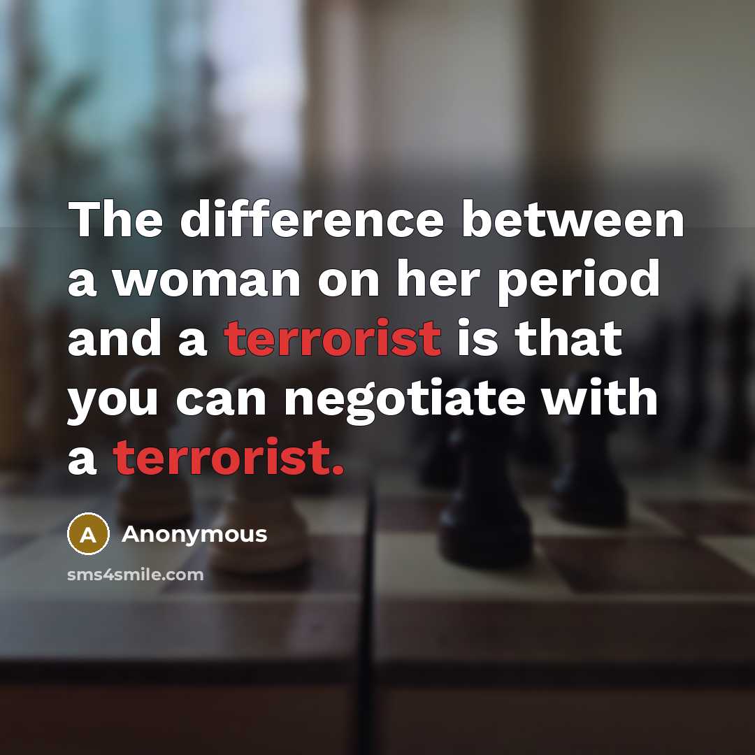 “The difference between a woman on her period and a terrorist is that you can negotiate with a terrorist.” quote by Anonymous