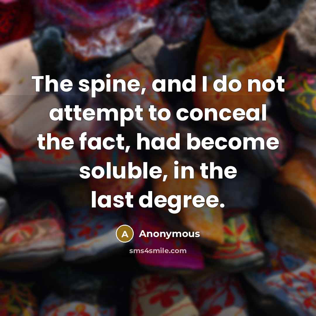 “The spine, and I do not attempt to conceal the fact, had become soluble, in the last degree.” quote by Anonymous