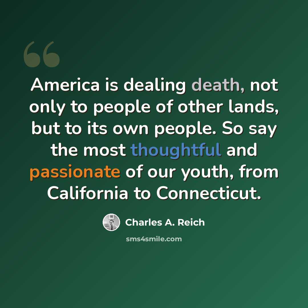 “America is dealing death, not only to people of other lands, but to its own people. So say the most thoughtful and passionate of our youth, from California to Connecticut.” quote by Charles A. Reich