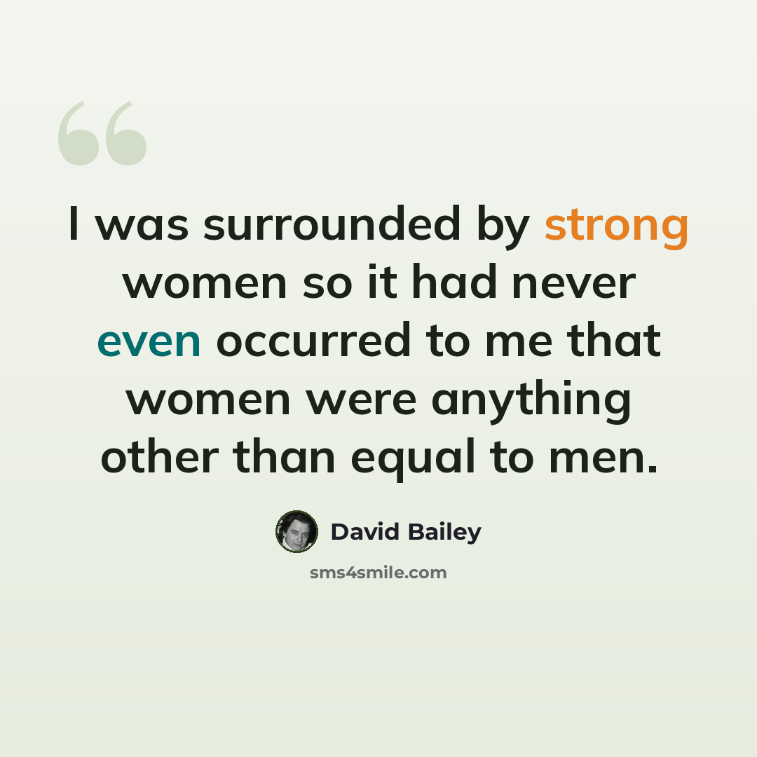 “I was surrounded by strong women so it had never even occurred to me that women were anything other than equal to men.” quote by David Bailey