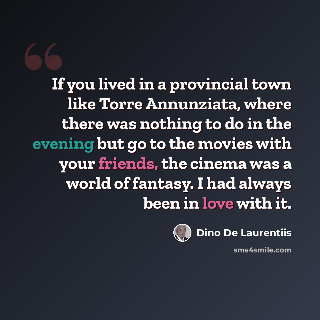 “If you lived in a provincial town like Torre Annunziata, where there was nothing to do in the evening but go to the movies with your friends, the cinema was a world of fantasy. I had always been in love with it.” quote by Dino De Laurentiis