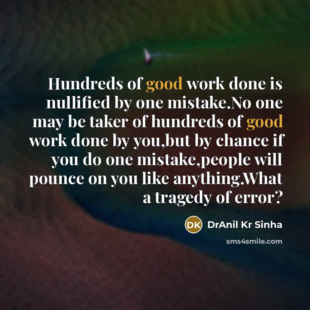 “Hundreds of good work done is nullified by one mistake.No one may be taker of hundreds of good work done by you,but by chance if you do one mistake,people will pounce on you like anything.What a tragedy of error?” quote by DrAnil Kr Sinha