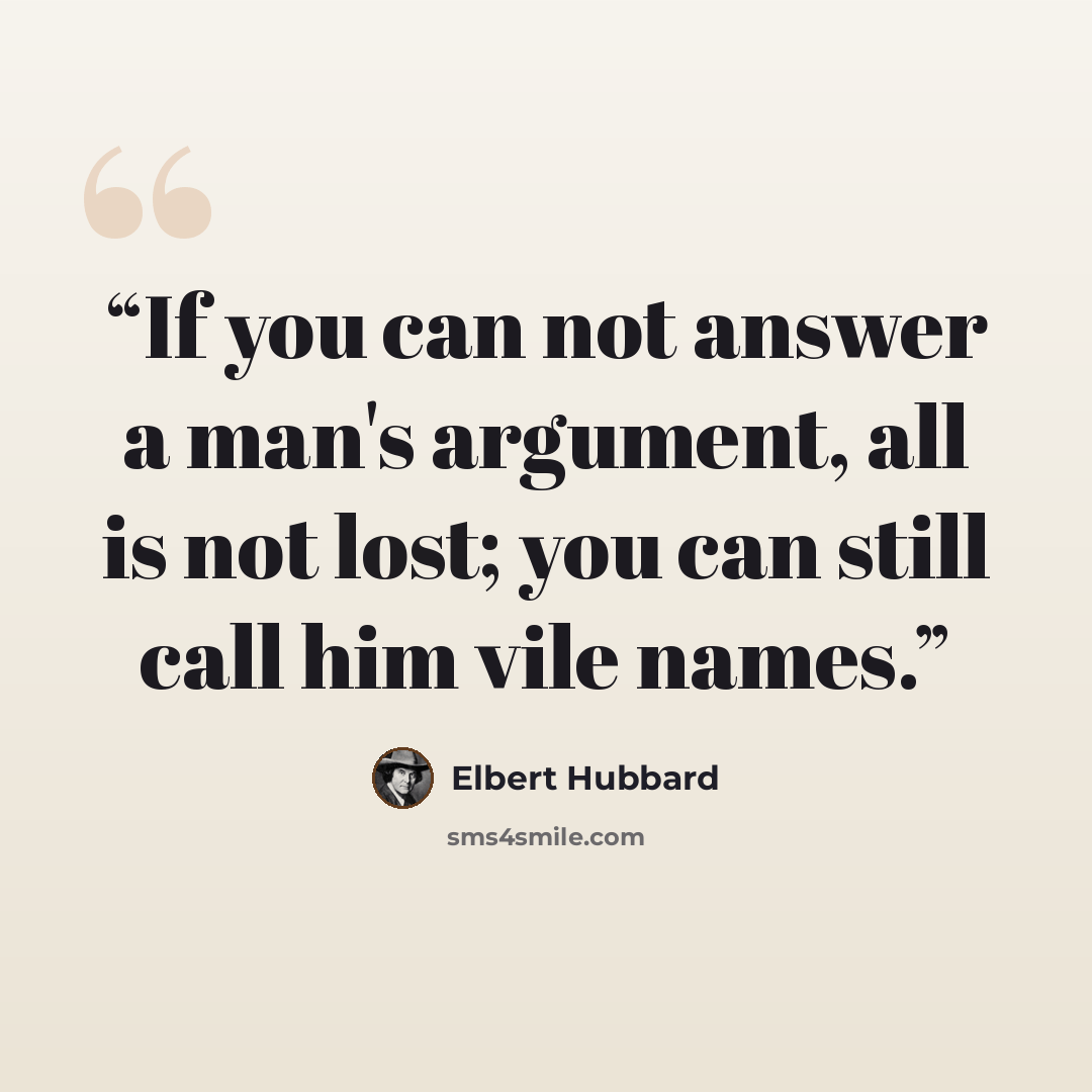 “If you can not answer a man's argument, all is not lost; you can still call him vile names.” quote by Elbert Hubbard