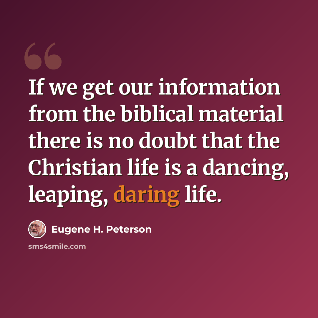 “If we get our information from the biblical material there is no doubt that the Christian life is a dancing, leaping, daring life.” quote by Eugene H. Peterson