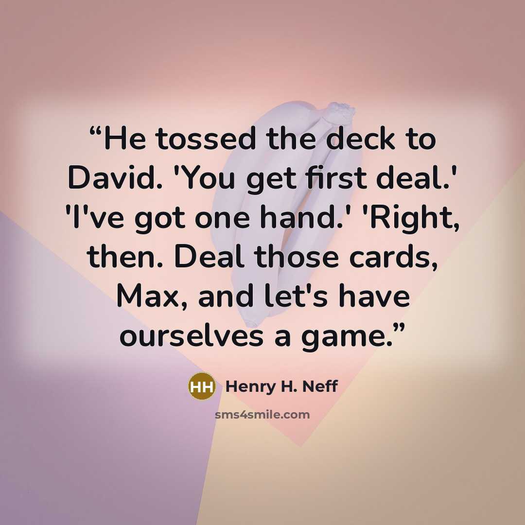 “He tossed the deck to David. 'You get first deal.' 'I've got one hand.' 'Right, then. Deal those cards, Max, and let's have ourselves a game.” quote by Henry H. Neff