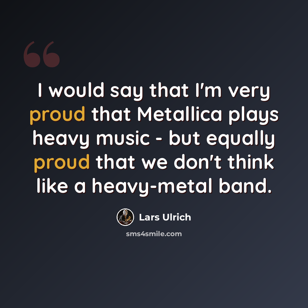 “I would say that I'm very proud that Metallica plays heavy music - but equally proud that we don't think like a heavy-metal band.” quote by Lars Ulrich