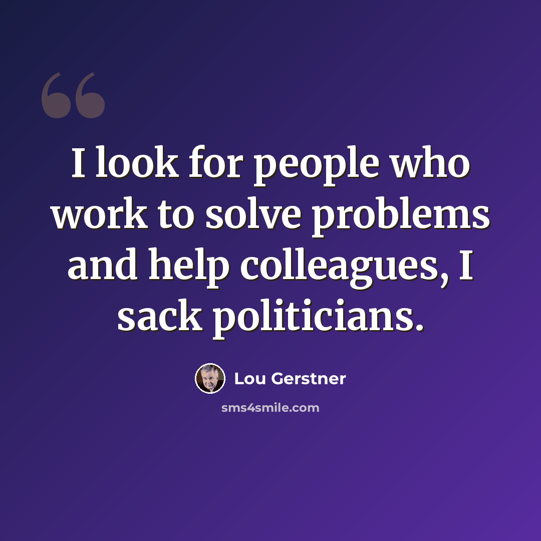 “I look for people who work to solve problems and help colleagues, I sack politicians.” quote by Lou Gerstner