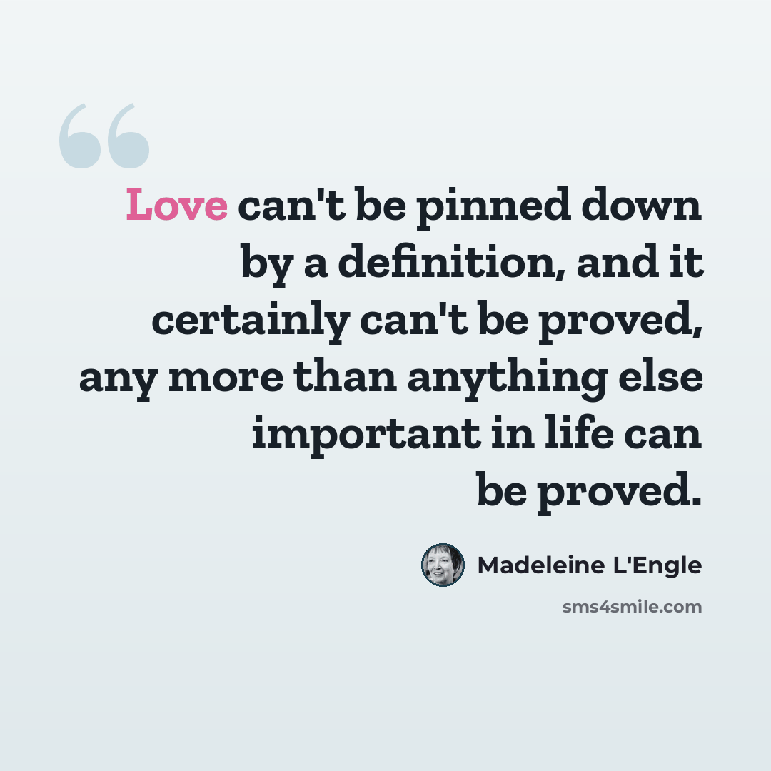 “Love can't be pinned down by a definition, and it certainly can't be proved, any more than anything else important in life can be proved.” quote by Madeleine L'Engle