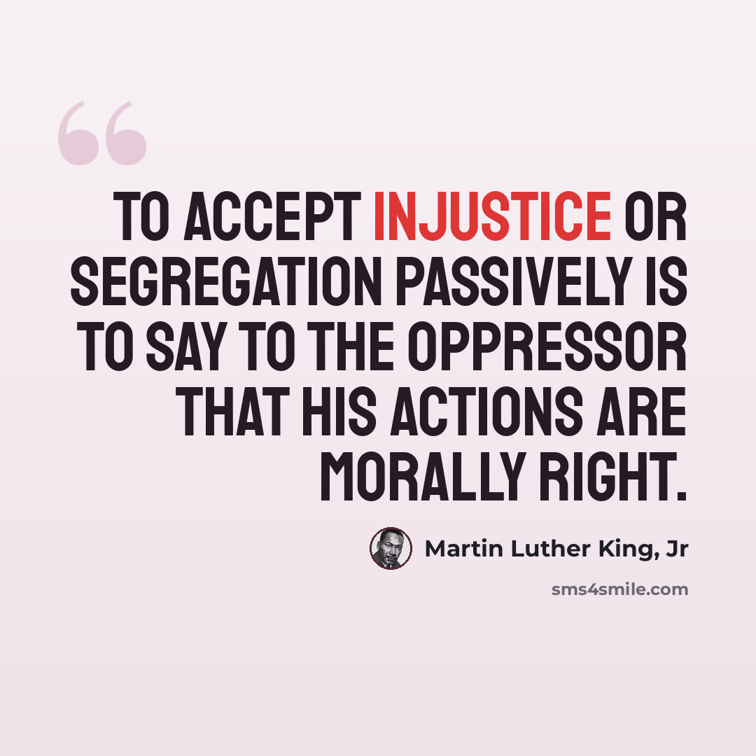 “To accept injustice or segregation passively is to say to the oppressor that his actions are morally right.” quote by Martin Luther King, Jr