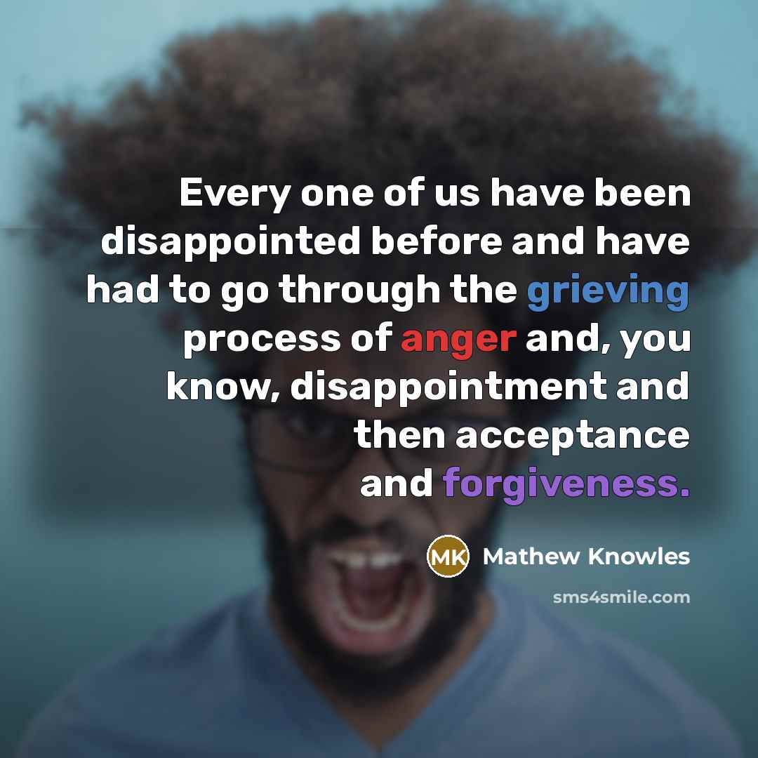 “Every one of us have been disappointed before and have had to go through the grieving process of anger and, you know, disappointment and then acceptance and forgiveness.” quote by Mathew Knowles