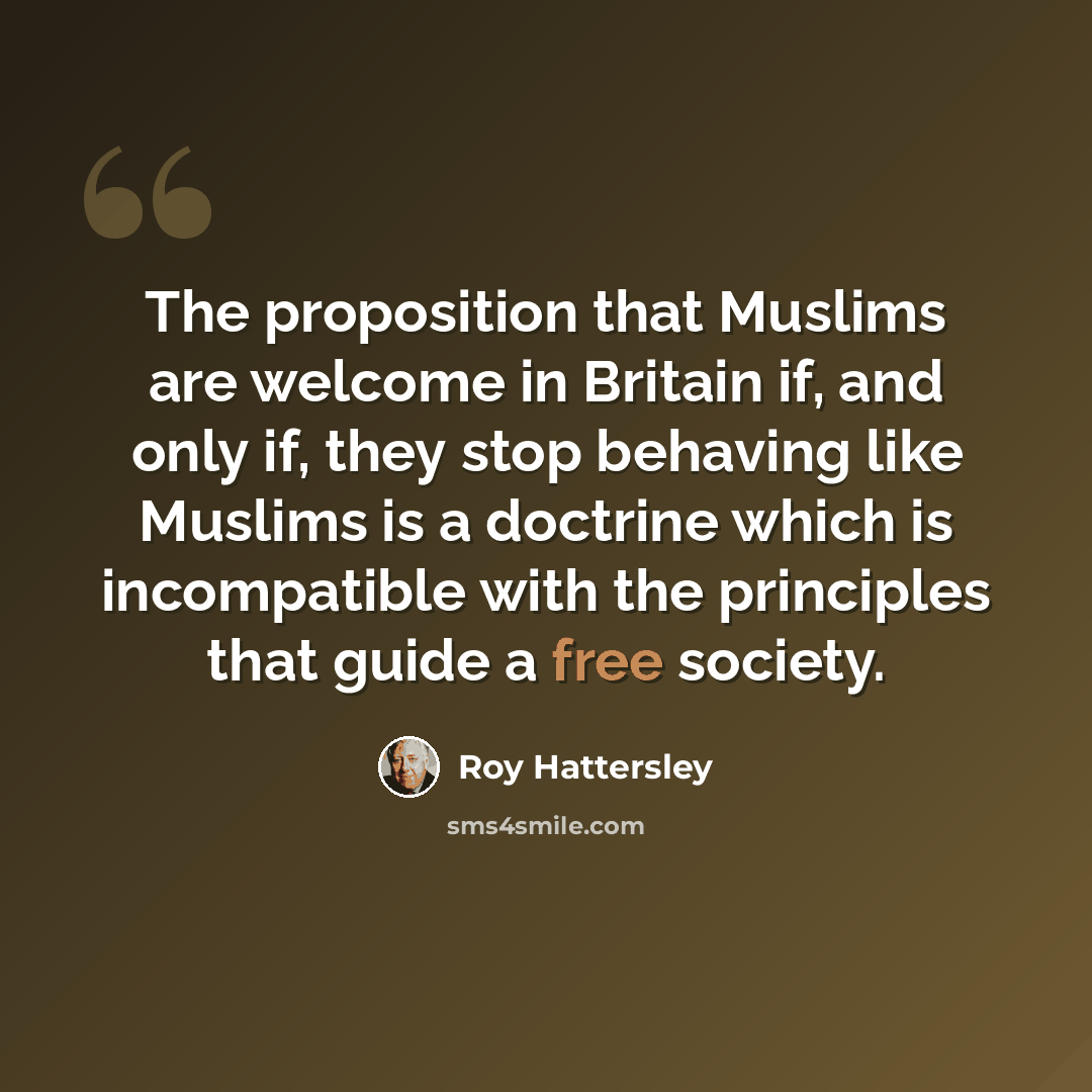 “The proposition that Muslims are welcome in Britain if, and only if, they stop behaving like Muslims is a doctrine which is incompatible with the principles that guide a free society.” quote by Roy Hattersley