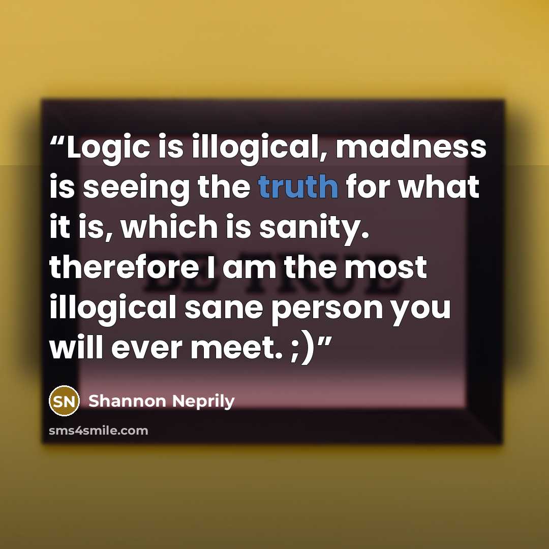 “Logic is illogical, madness is seeing the truth for what it is, which is sanity. therefore I am the most illogical sane person you will ever meet. ;)” quote by Shannon Neprily