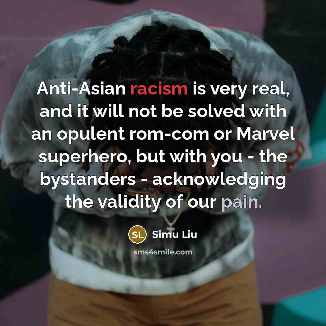 “Anti-Asian racism is very real, and it will not be solved with an opulent rom-com or Marvel superhero, but with you - the bystanders - acknowledging the validity of our pain.” quote by Simu Liu