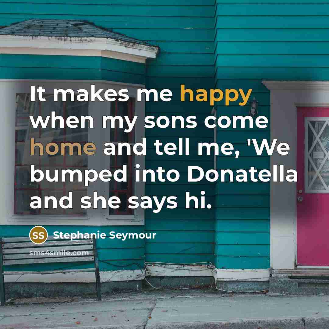 “It makes me happy when my sons come home and tell me, 'We bumped into Donatella and she says hi.” quote by Stephanie Seymour