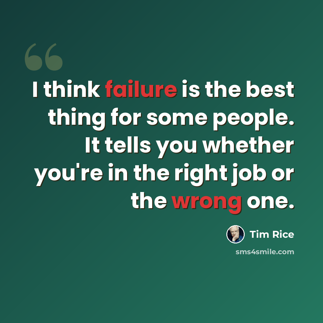 “I think failure is the best thing for some people. It tells you whether you're in the right job or the wrong one.” quote by Tim Rice