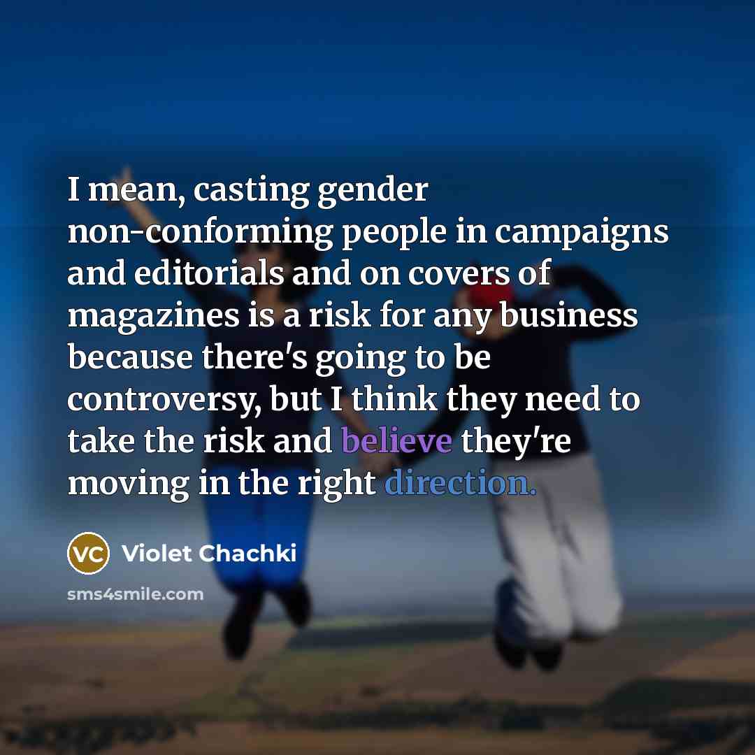 “I mean, casting gender non-conforming people in campaigns and editorials and on covers of magazines is a risk for any business because there's going to be controversy, but I think they need to take the risk and believe they're moving in the right direction.” quote by Violet Chachki