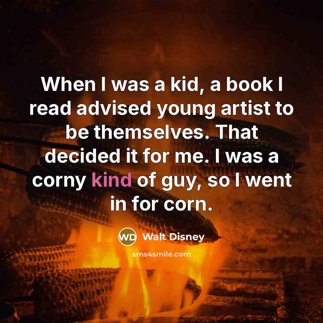 “When I was a kid, a book I read advised young artist to be themselves. That decided it for me. I was a corny kind of guy, so I went in for corn.” quote by Walt Disney