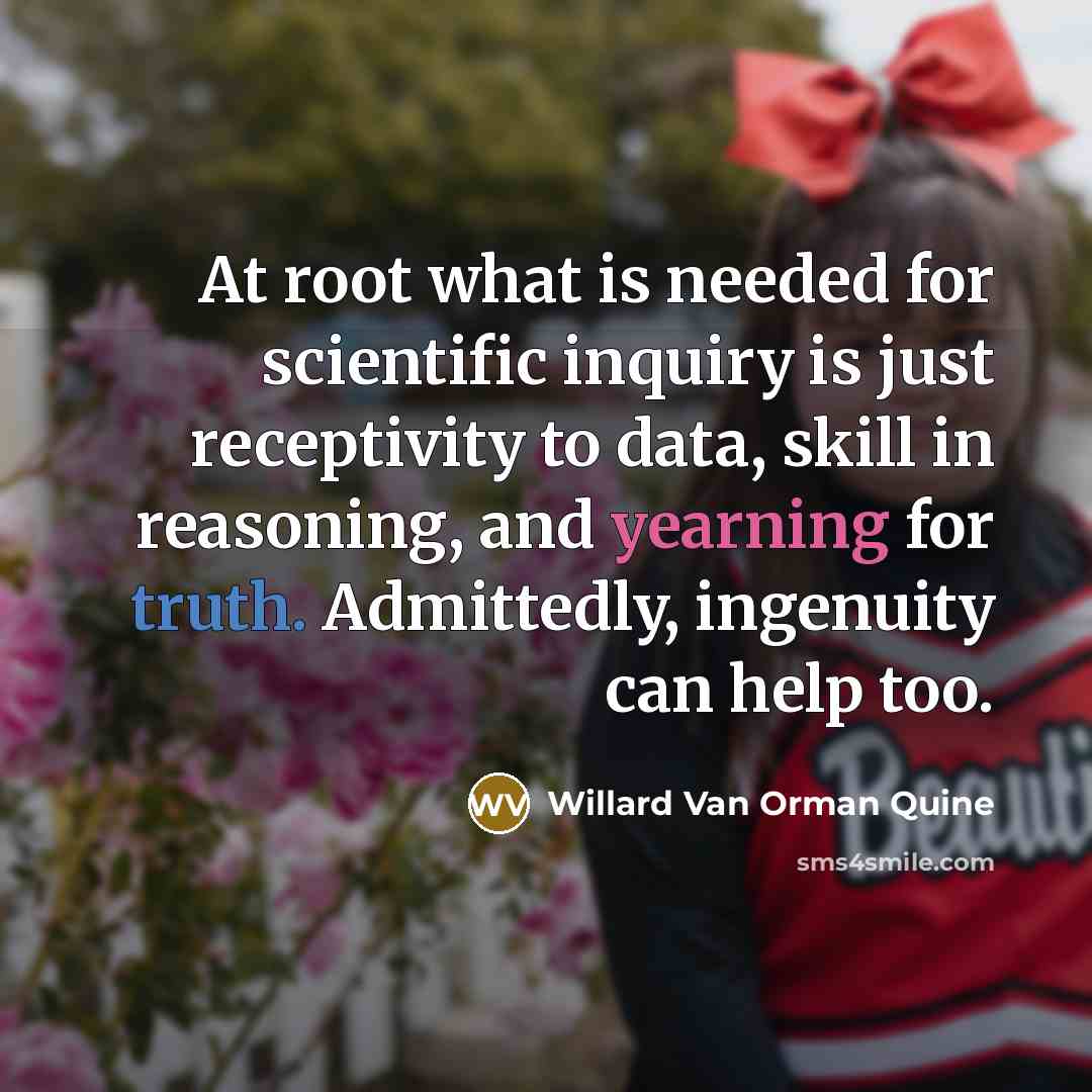 “At root what is needed for scientific inquiry is just receptivity to data, skill in reasoning, and yearning for truth. Admittedly, ingenuity can help too.” quote by Willard Van Orman Quine