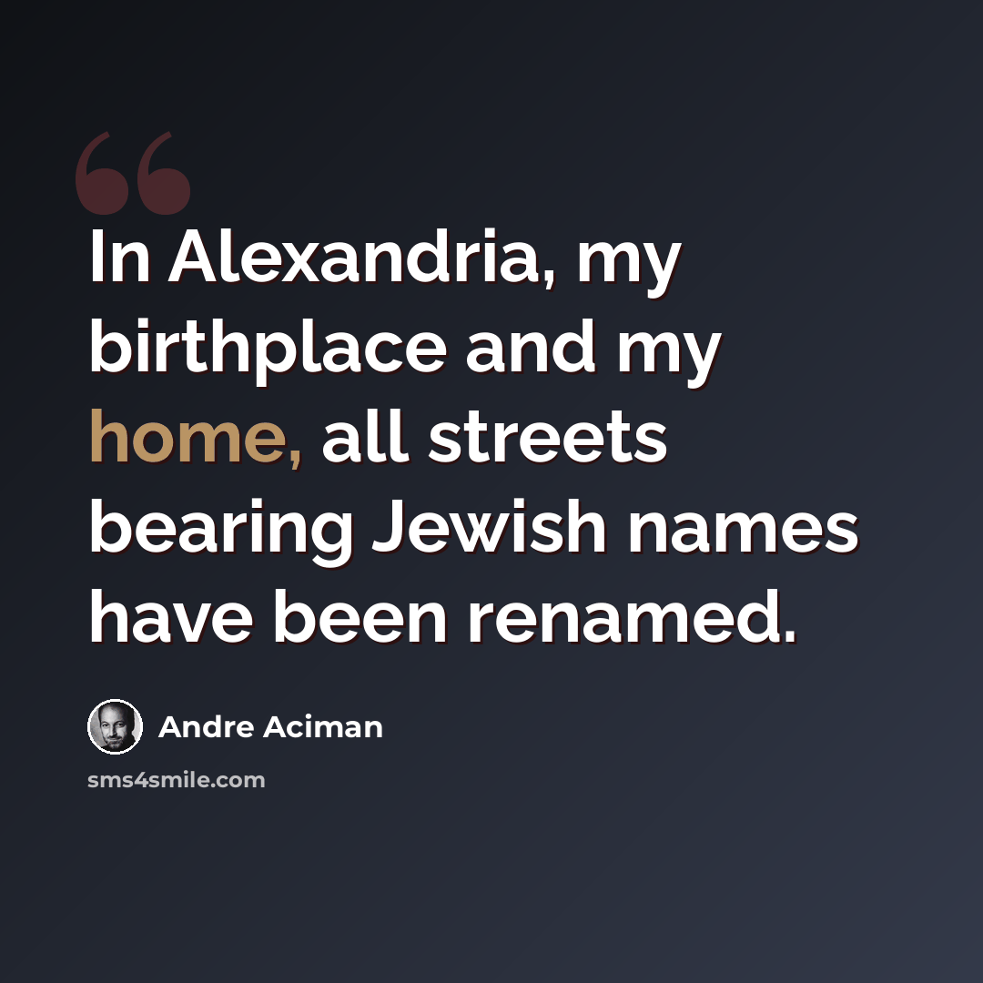 “In Alexandria, my birthplace and my home, all streets bearing Jewish names have been renamed.” quote by Andre Aciman