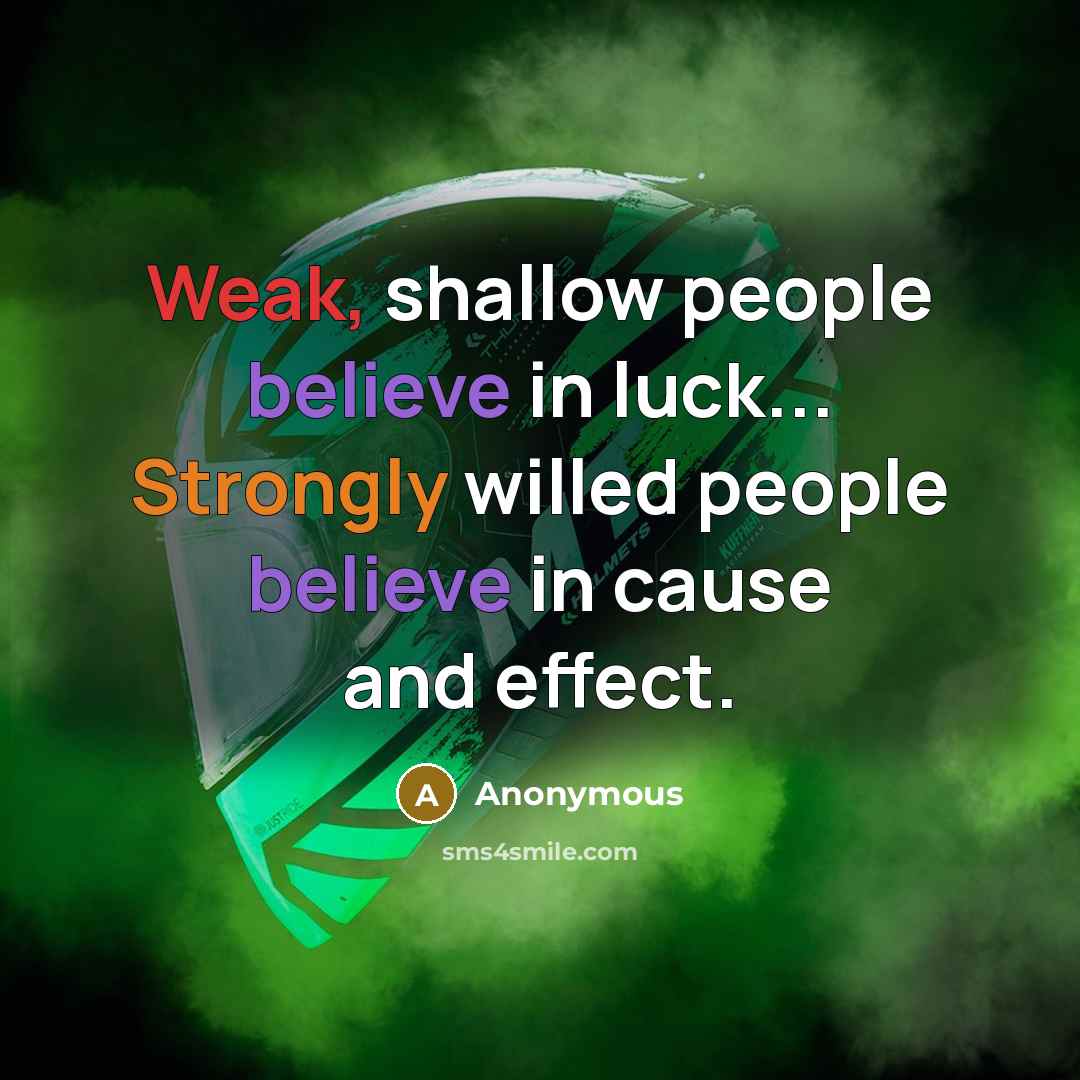 “Weak, shallow people believe in luck... Strongly willed people believe in cause and effect.” quote by Anonymous