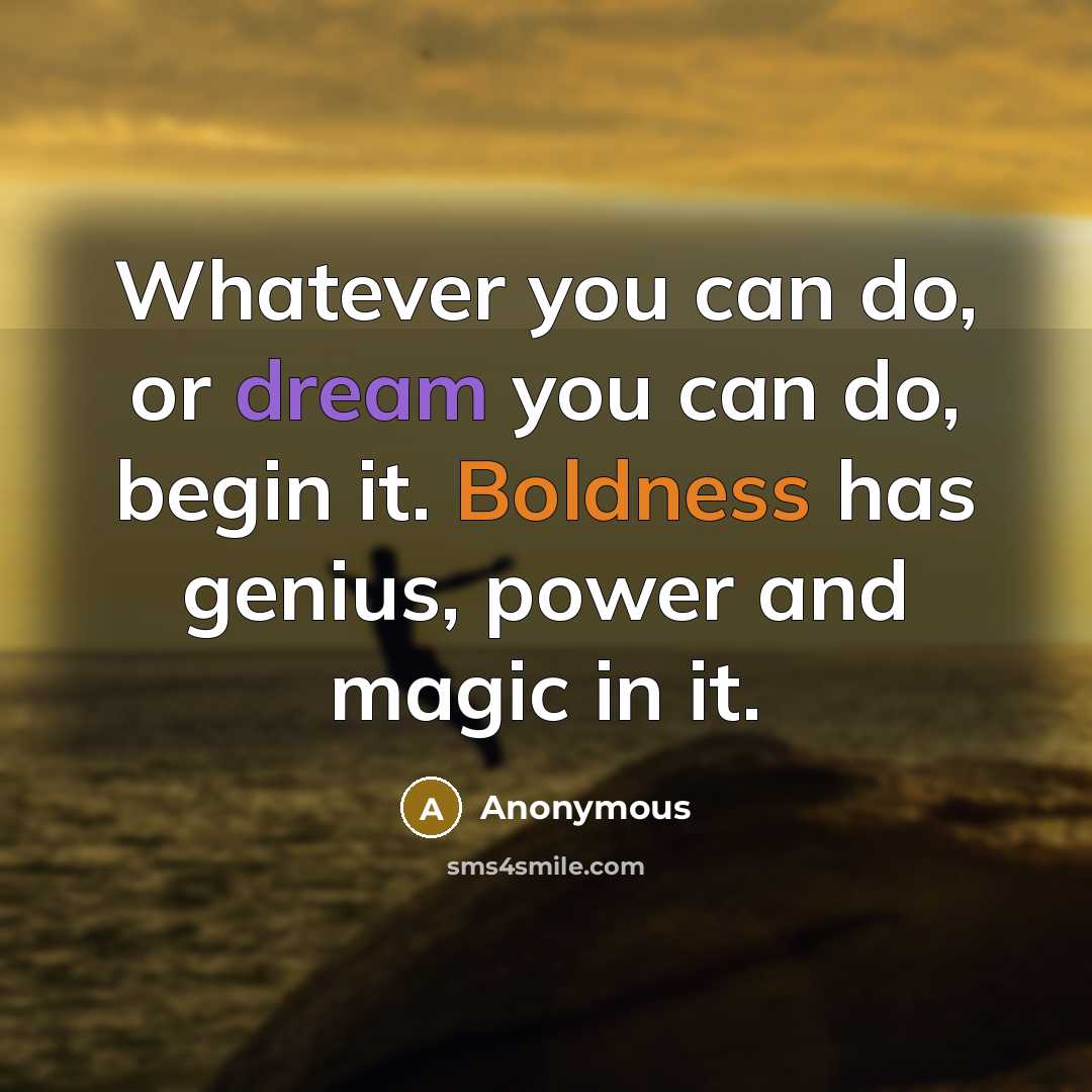“Whatever you can do, or dream you can do, begin it. Boldness has genius, power and magic in it.” quote by Anonymous