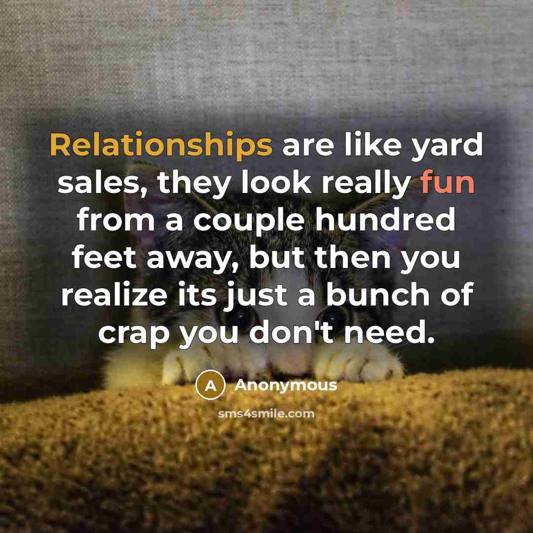 “Relationships are like yard sales, they look really fun from a couple hundred feet away, but then you realize its just a bunch of crap you don't need.” quote by Anonymous