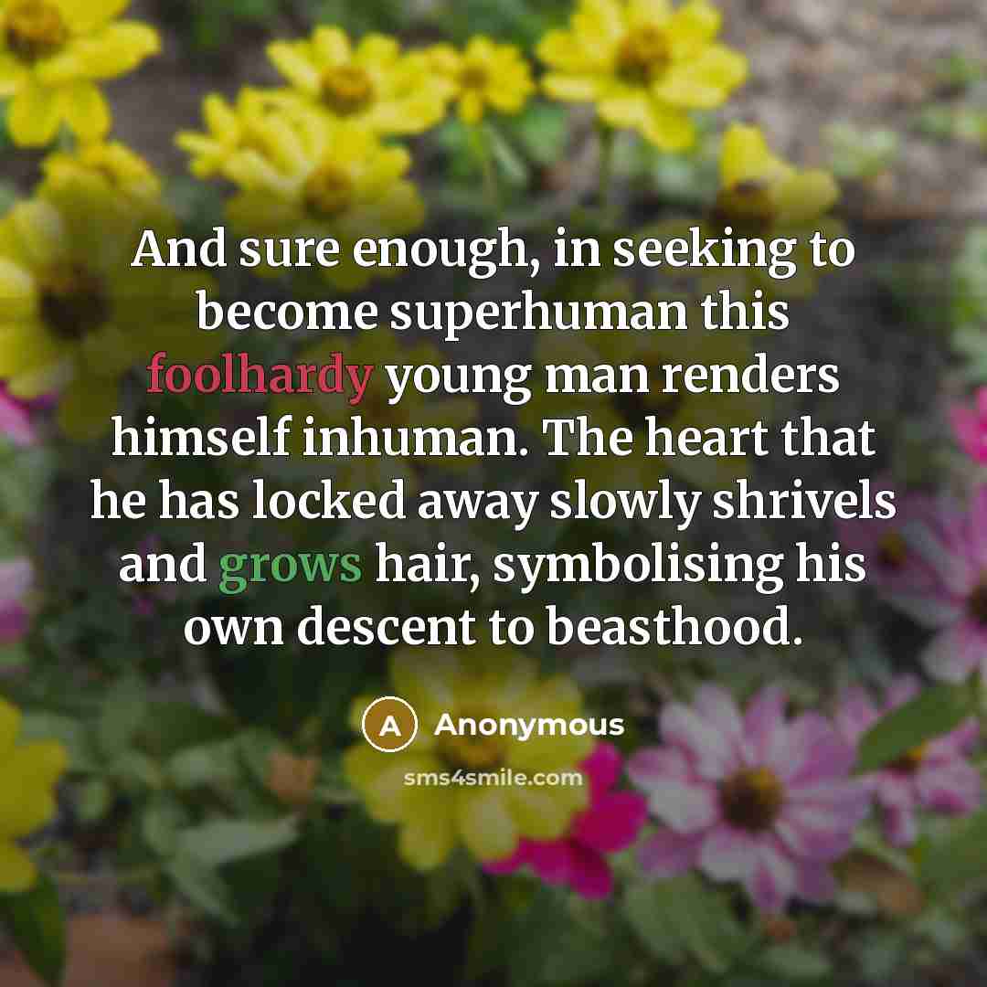 “And sure enough, in seeking to become superhuman this foolhardy young man renders himself inhuman. The heart that he has locked away slowly shrivels and grows hair, symbolising his own descent to beasthood.” quote by Anonymous