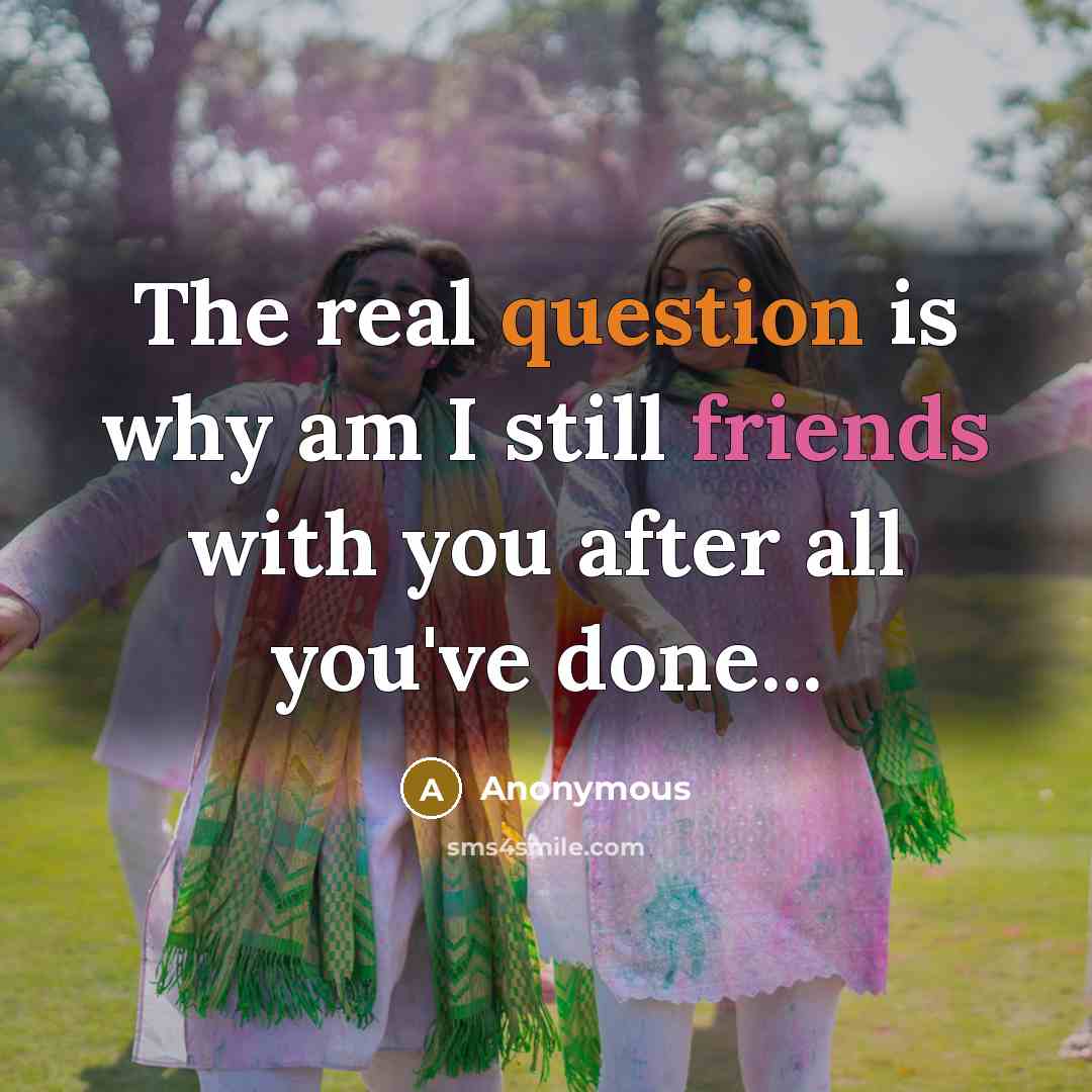 “The real question is why am I still friends with you after all you've done...” quote by Anonymous
