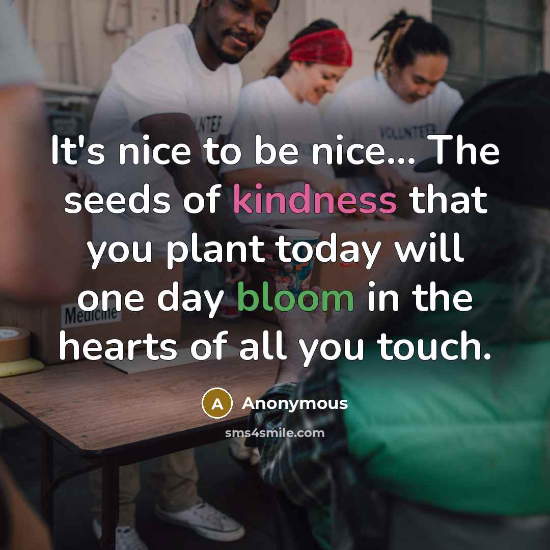 “It's nice to be nice... The seeds of kindness that you plant today will one day bloom in the hearts of all you touch.” quote by Anonymous