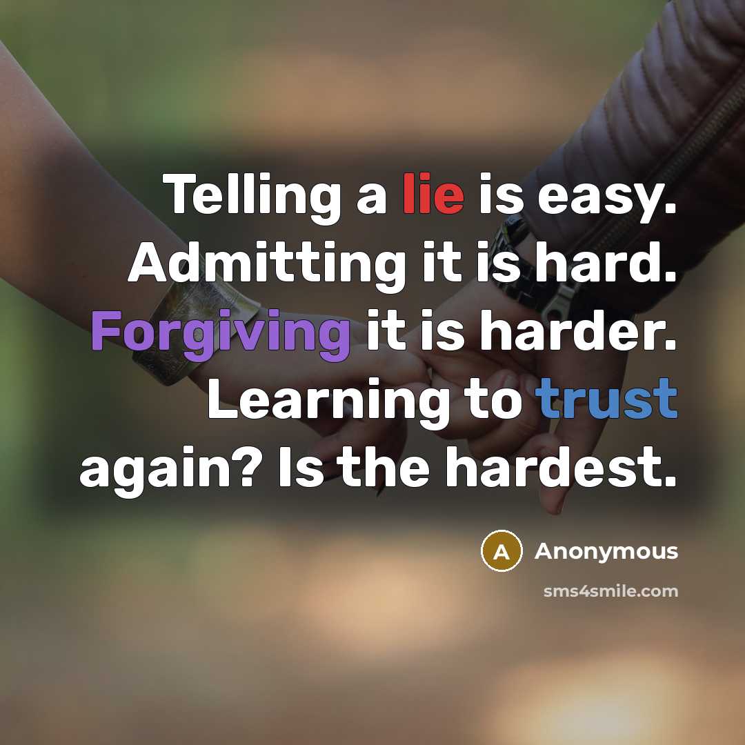 “Telling a lie is easy. Admitting it is hard. Forgiving it is harder. Learning to trust again? Is the hardest.” quote by Anonymous