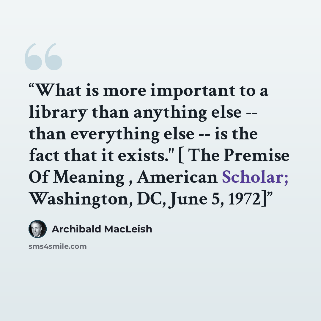 “What is more important to a library than anything else -- than everything else -- is the fact that it exists." [ The Premise Of Meaning , American Scholar; Washington, DC, June 5, 1972]” quote by Archibald MacLeish