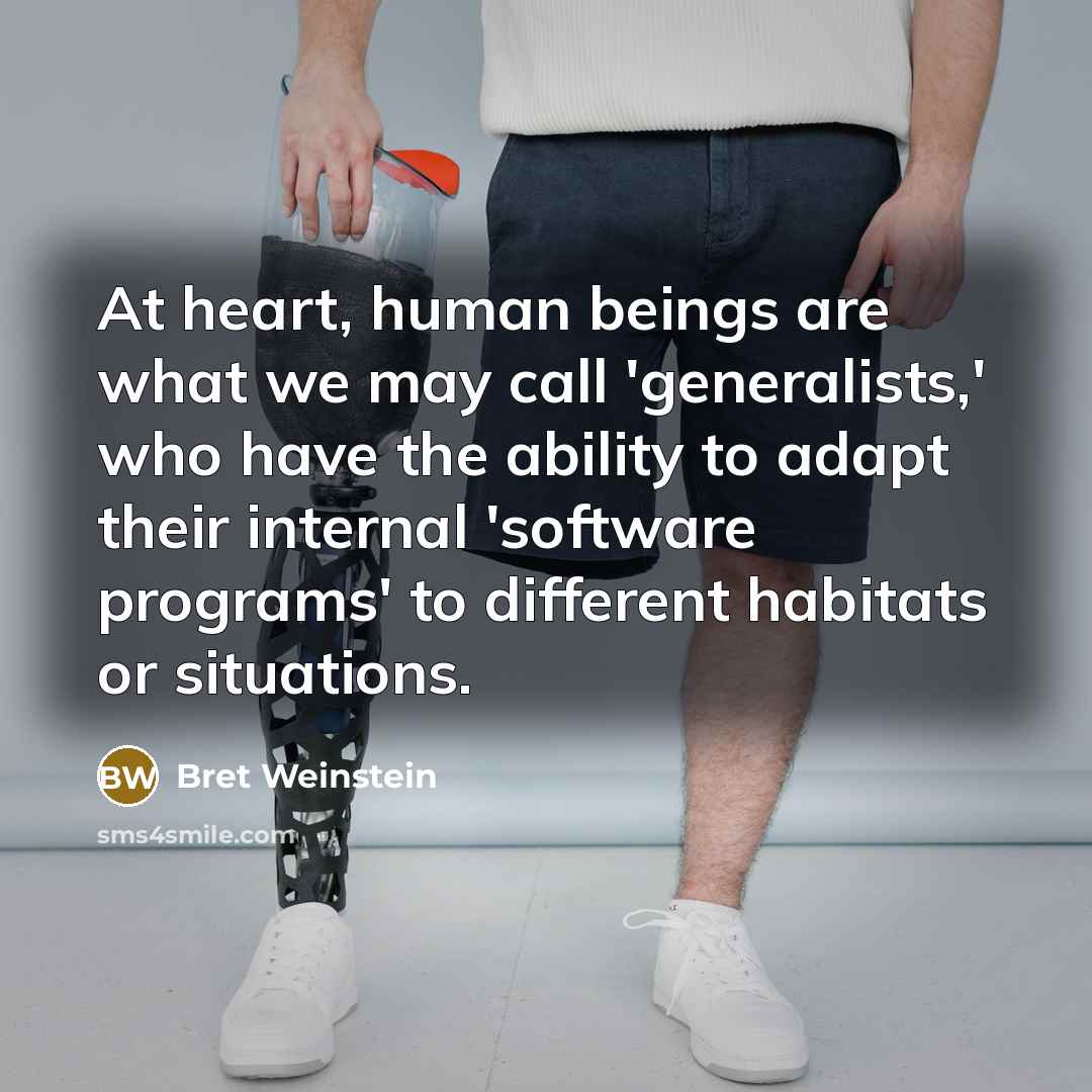 “At heart, human beings are what we may call 'generalists,' who have the ability to adapt their internal 'software programs' to different habitats or situations.” quote by Bret Weinstein