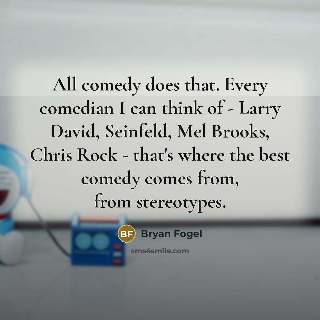 “All comedy does that. Every comedian I can think of - Larry David, Seinfeld, Mel Brooks, Chris Rock - that's where the best comedy comes from, from stereotypes.” quote by Bryan Fogel