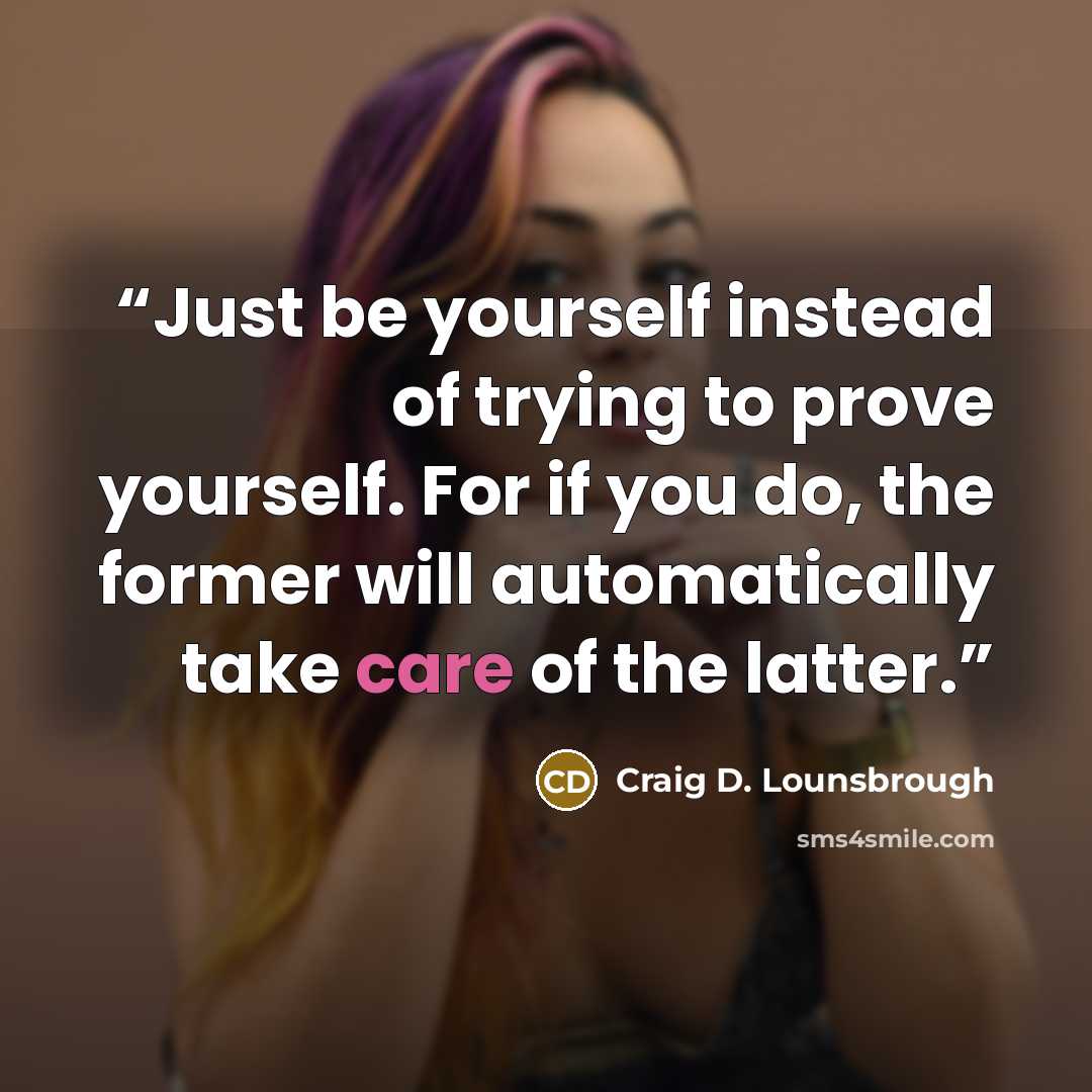 “Just be yourself instead of trying to prove yourself. For if you do, the former will automatically take care of the latter.” quote by Craig D. Lounsbrough