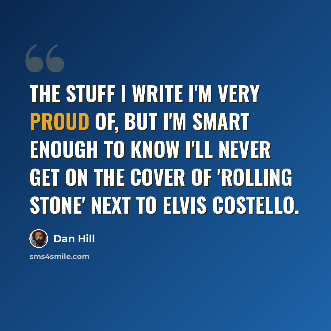 “The stuff I write I'm very proud of, but I'm smart enough to know I'll never get on the cover of 'Rolling Stone' next to Elvis Costello.” quote by Dan Hill