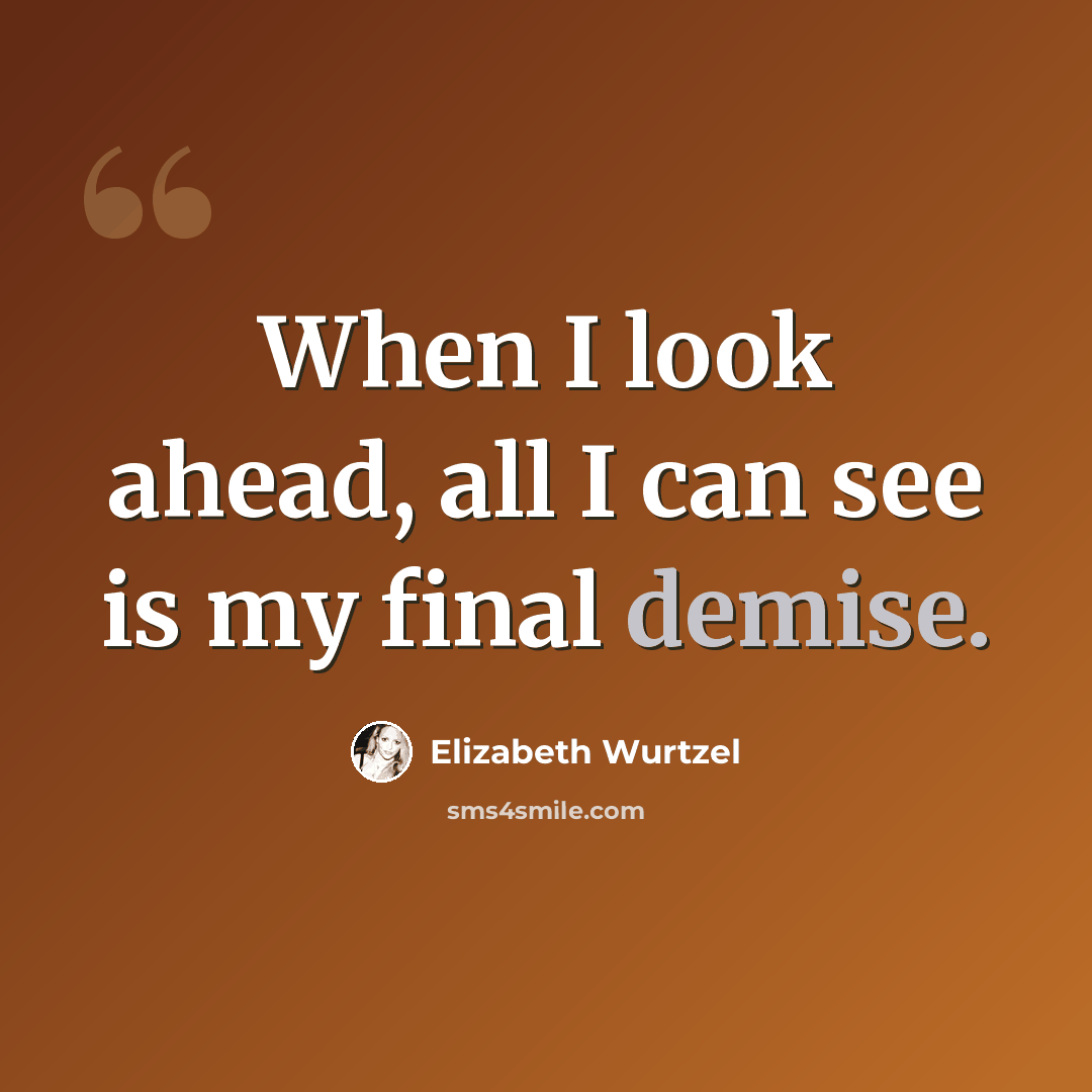 “When I look ahead, all I can see is my final demise.” quote by Elizabeth Wurtzel