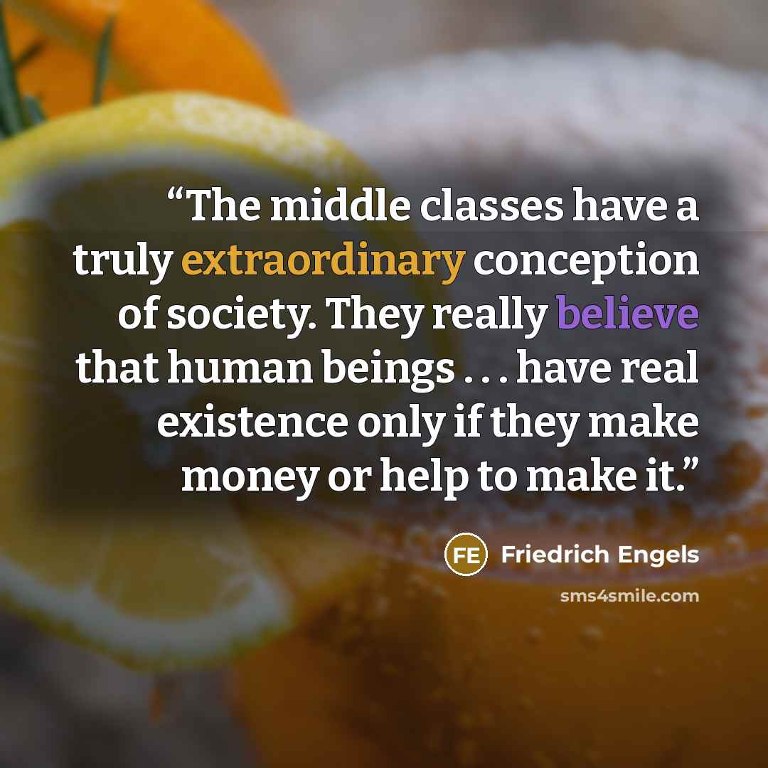“The middle classes have a truly extraordinary conception of society. They really believe that human beings . . . have real existence only if they make money or help to make it.” quote by Friedrich Engels