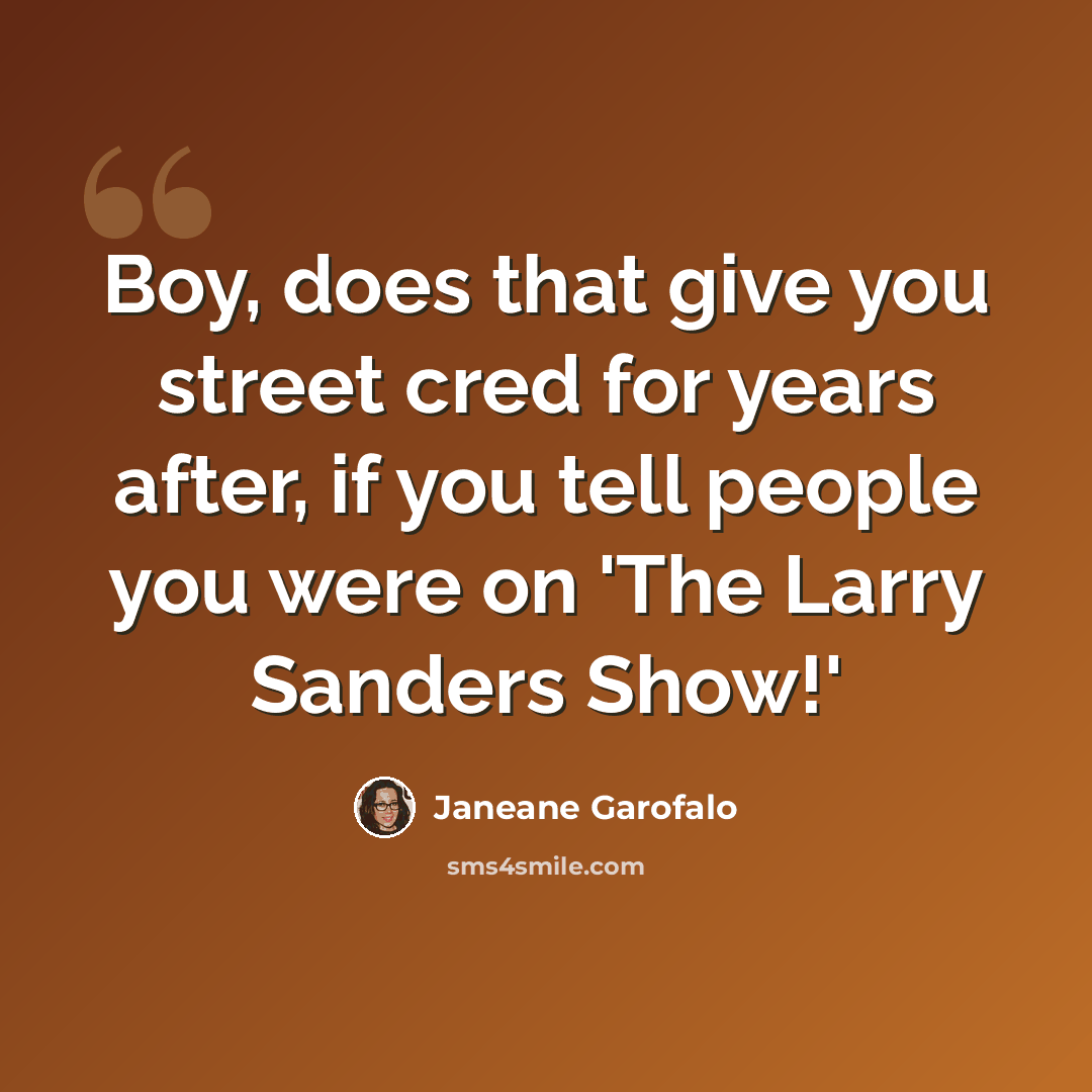 “Boy, does that give you street cred for years after, if you tell people you were on 'The Larry Sanders Show!'” quote by Janeane Garofalo