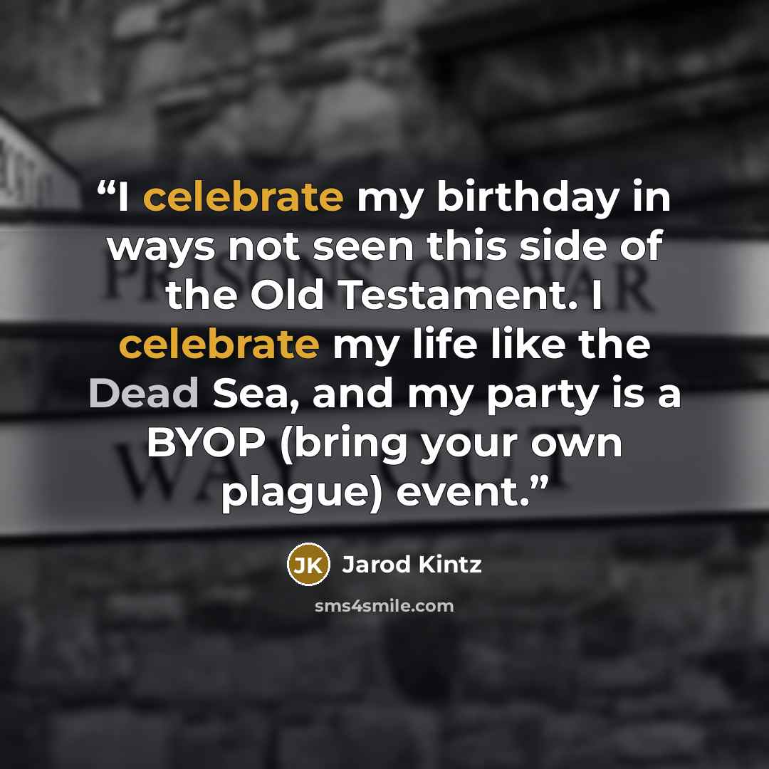 “I celebrate my birthday in ways not seen this side of the Old Testament. I celebrate my life like the Dead Sea, and my party is a BYOP (bring your own plague) event.” quote by Jarod Kintz