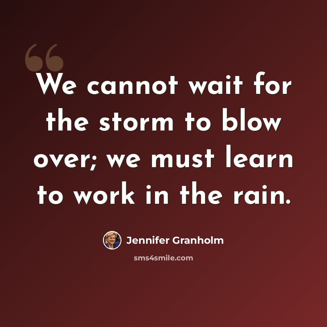 “We cannot wait for the storm to blow over; we must learn to work in the rain.” quote by Jennifer Granholm