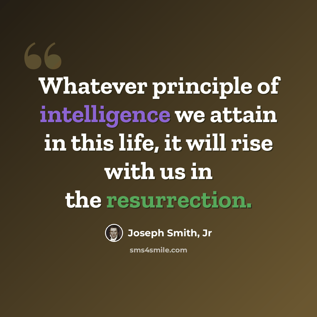 “Whatever principle of intelligence we attain in this life, it will rise with us in the resurrection.” quote by Joseph Smith, Jr