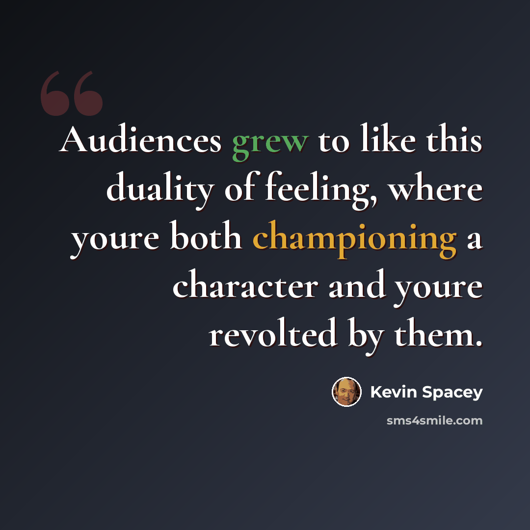 “Audiences grew to like this duality of feeling, where youre both championing a character and youre revolted by them.” quote by Kevin Spacey