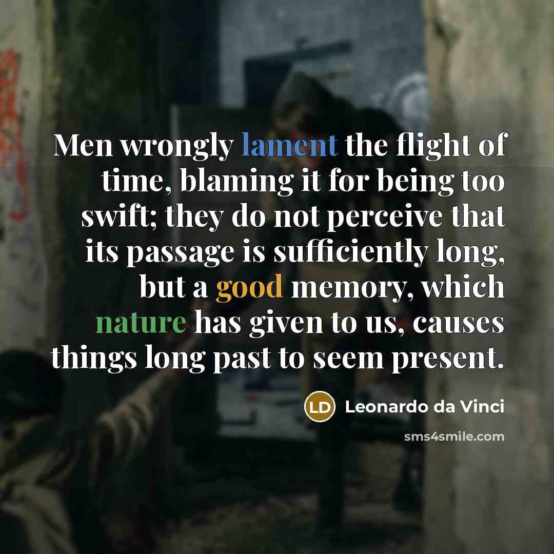 “Men wrongly lament the flight of time, blaming it for being too swift; they do not perceive that its passage is sufficiently long, but a good memory, which nature has given to us, causes things long past to seem present.” quote by Leonardo da Vinci