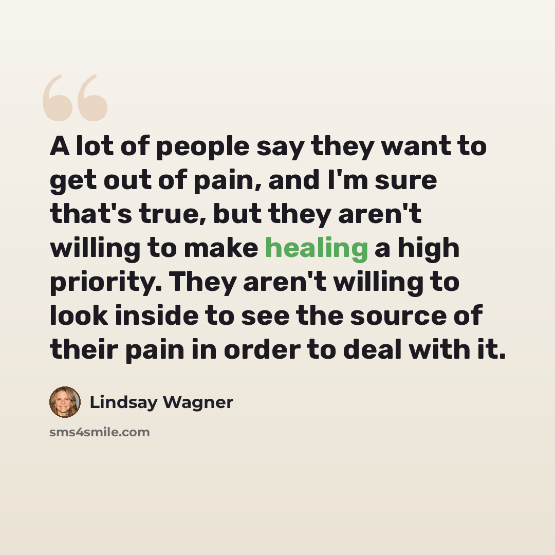 “A lot of people say they want to get out of pain, and I'm sure that's true, but they aren't willing to make healing a high priority. They aren't willing to look inside to see the source of their pain in order to deal with it.” quote by Lindsay Wagner