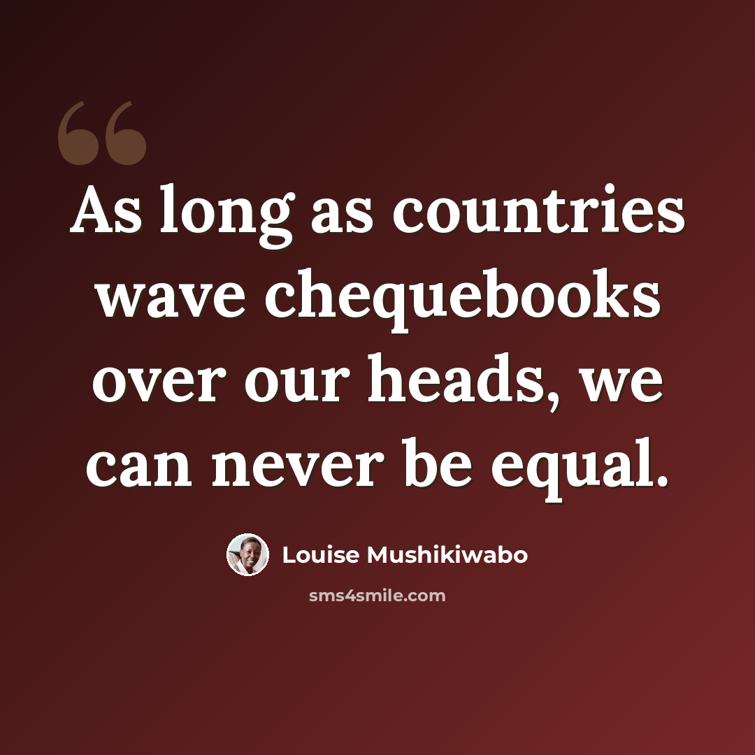 “As long as countries wave chequebooks over our heads, we can never be equal.” quote by Louise Mushikiwabo