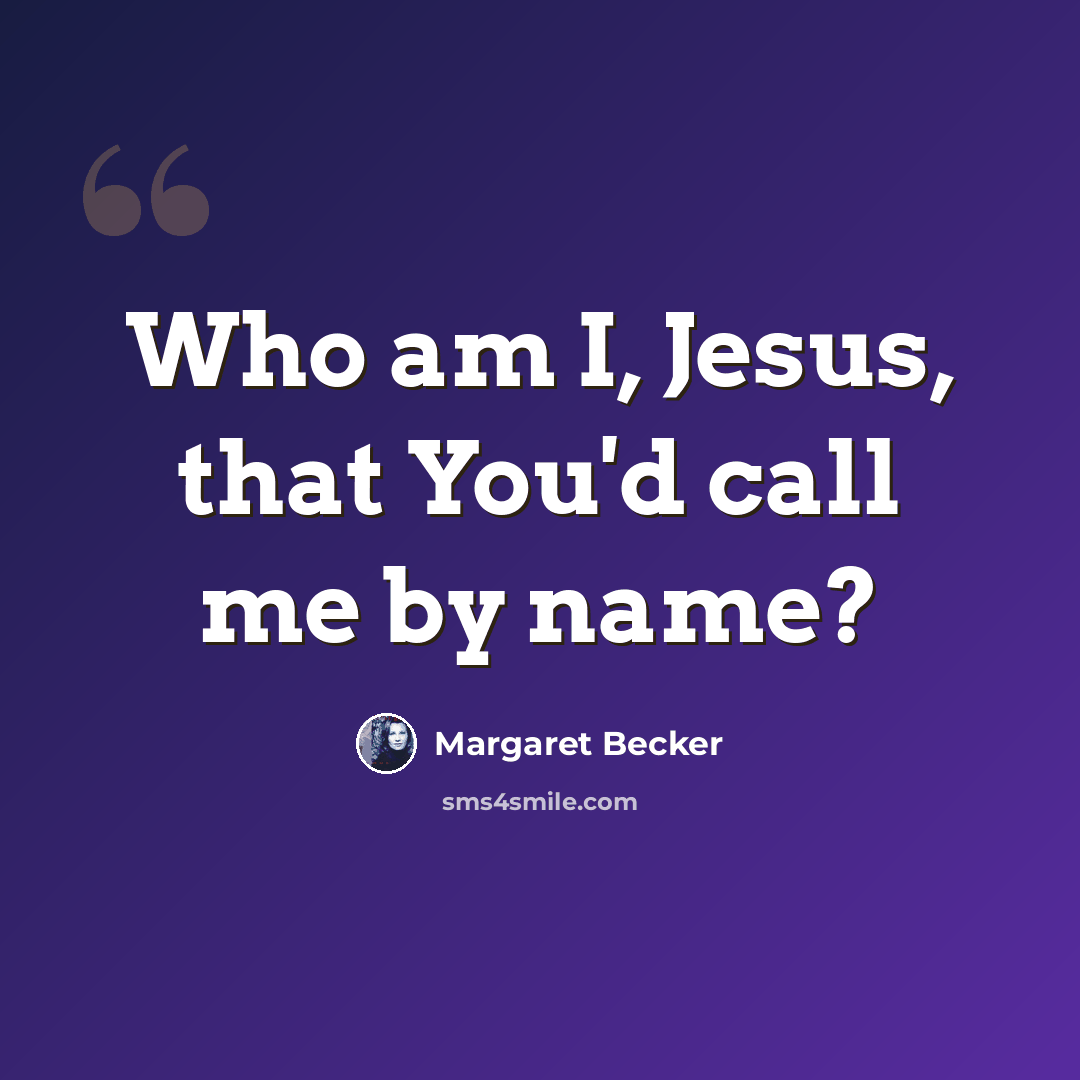 “Who am I, Jesus, that You'd call me by name?” quote by Margaret Becker