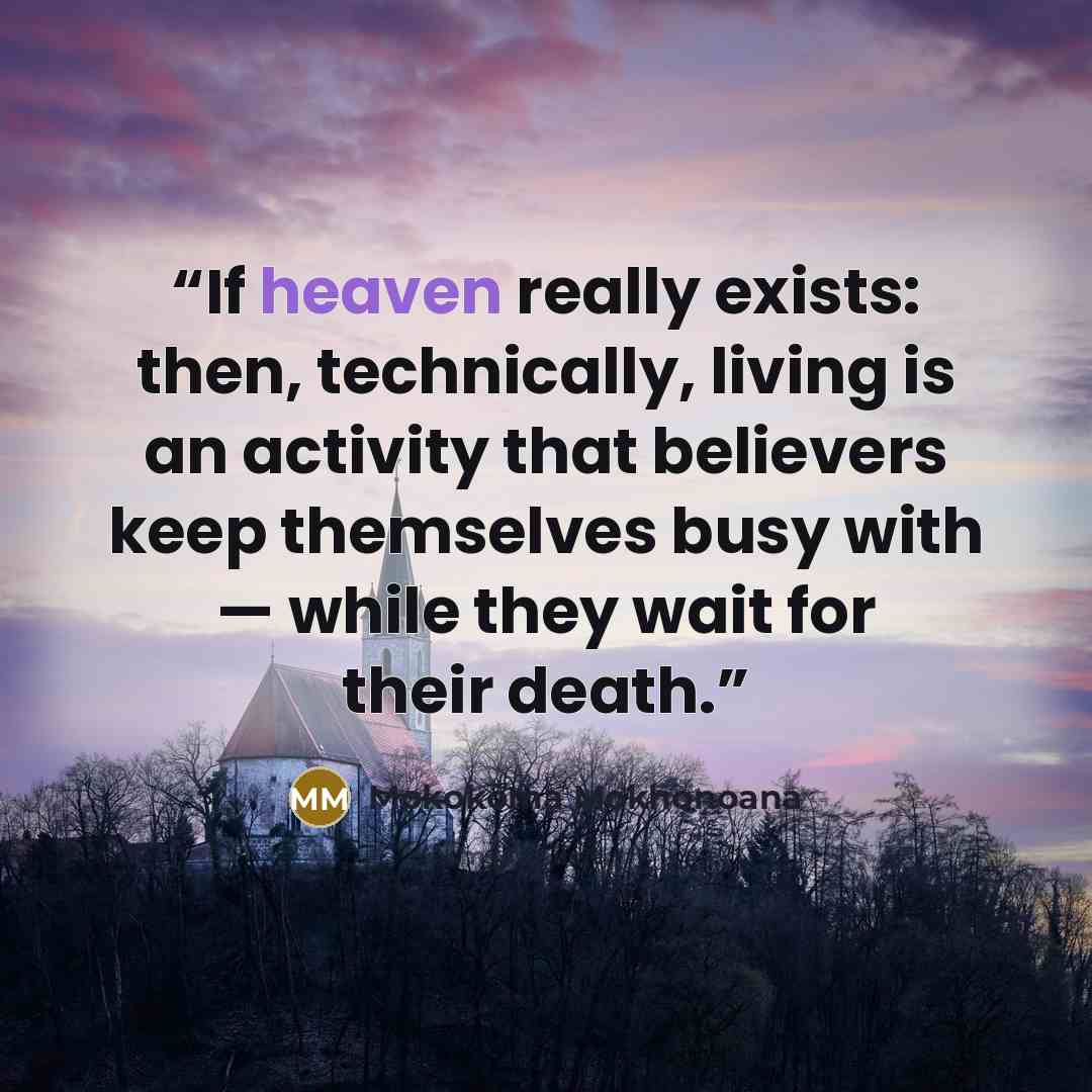 “If heaven really exists: then, technically, living is an activity that believers keep themselves busy with — while they wait for their death.” quote by Mokokoma Mokhonoana
