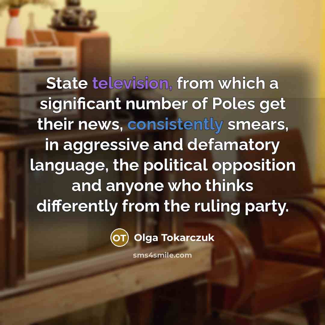 “State television, from which a significant number of Poles get their news, consistently smears, in aggressive and defamatory language, the political opposition and anyone who thinks differently from the ruling party.” quote by Olga Tokarczuk