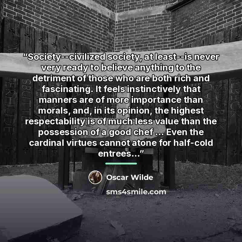 “Society--civilized society, at least--is never very ready to believe anything to the detriment of those who are both rich and fascinating. It feels instinctively that manners are of more importance than morals, and, in its opinion, the highest respectability is of much less value than the…” quote by Oscar Wilde