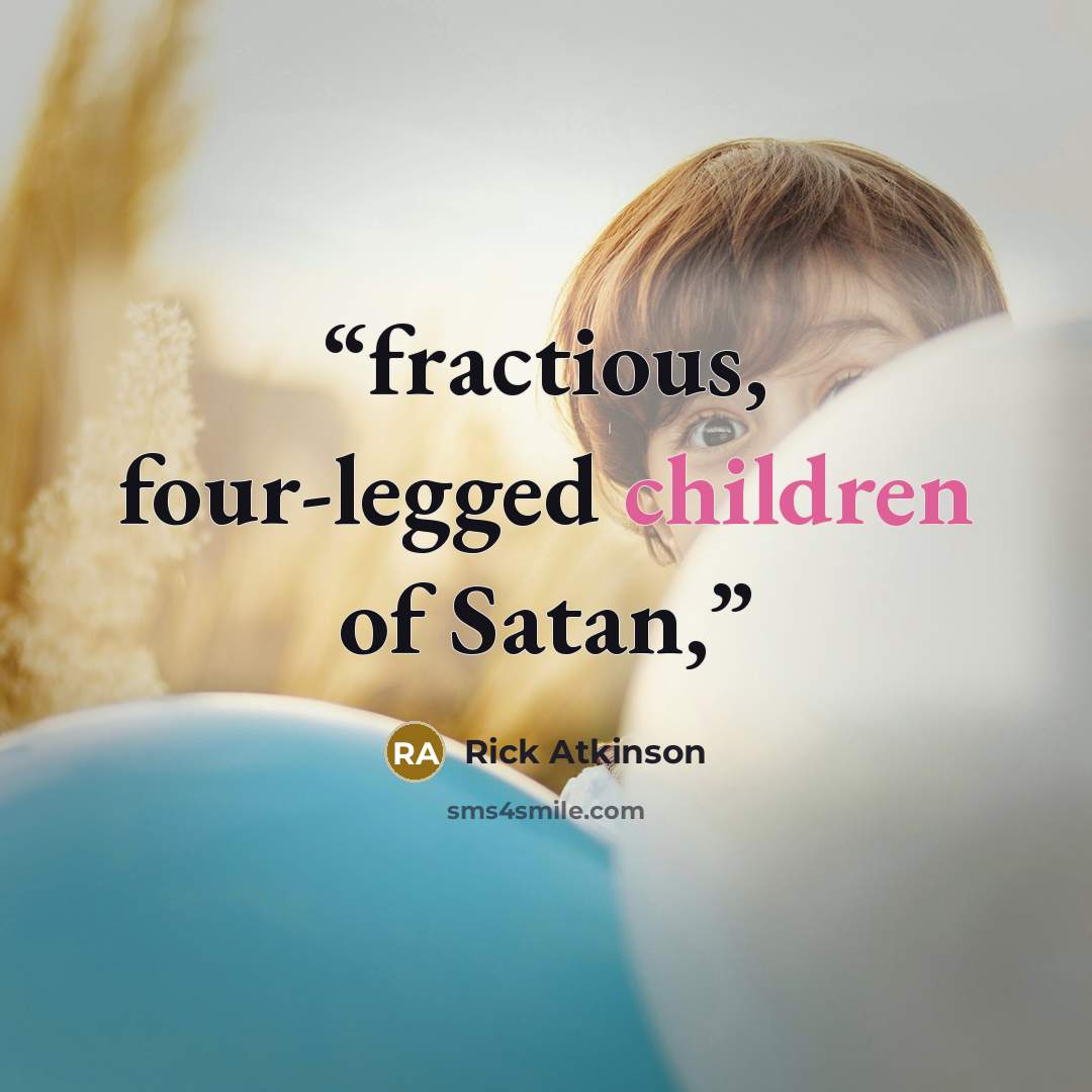 “fractious, four-legged children of Satan,” quote by Rick Atkinson